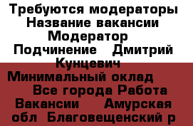 Требуются модераторы › Название вакансии ­ Модератор › Подчинение ­ Дмитрий Кунцевич › Минимальный оклад ­ 1 000 - Все города Работа » Вакансии   . Амурская обл.,Благовещенский р-н